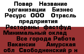 Повар › Название организации ­ Бизнес Ресурс, ООО › Отрасль предприятия ­ Рестораны, фастфуд › Минимальный оклад ­ 24 000 - Все города Работа » Вакансии   . Амурская обл.,Свободненский р-н